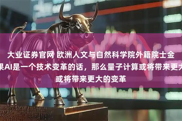 大业证券官网 欧洲人文与自然科学院外籍院士金石：如果AI是一个技术变革的话，那么量子计算或将带来更大的变革