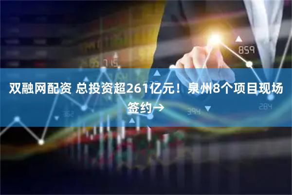 双融网配资 总投资超261亿元！泉州8个项目现场签约→