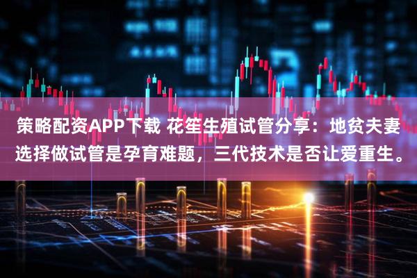 策略配资APP下载 花笙生殖试管分享：地贫夫妻选择做试管是孕育难题，三代技术是否让爱重生。