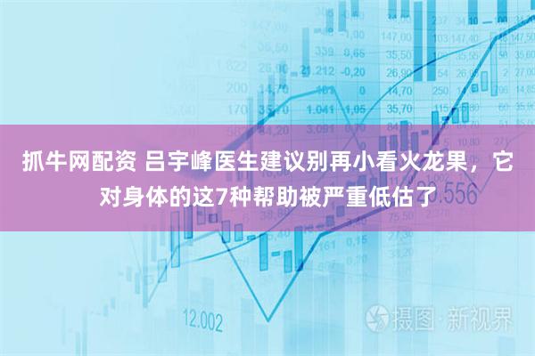 抓牛网配资 吕宇峰医生建议别再小看火龙果，它对身体的这7种帮助被严重低估了