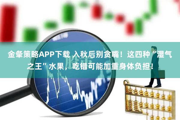 金夆策略APP下载 入秋后别贪嘴！这四种“湿气之王”水果，吃错可能加重身体负担！