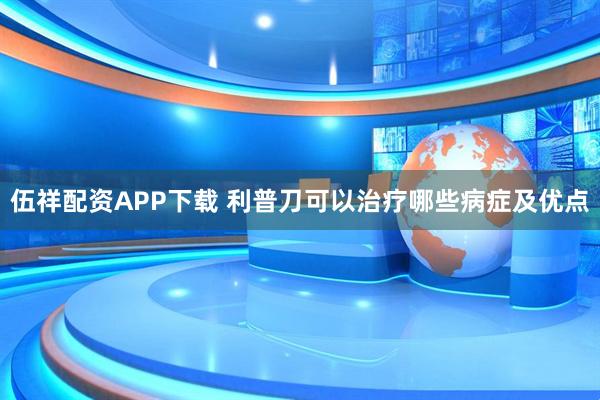 伍祥配资APP下载 利普刀可以治疗哪些病症及优点