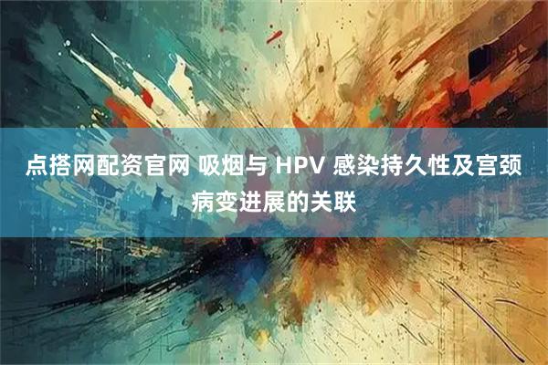 点搭网配资官网 吸烟与 HPV 感染持久性及宫颈病变进展的关联