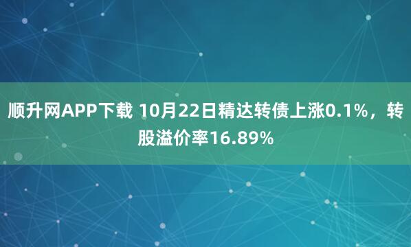 顺升网APP下载 10月22日精达转债上涨0.1%，转股溢价率16.89%