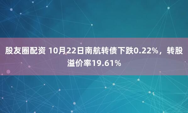 股友圈配资 10月22日南航转债下跌0.22%,转股溢价率19.61%