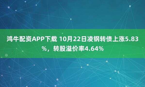鸿牛配资APP下载 10月22日凌钢转债上涨5.83%,转股溢价率4.64%