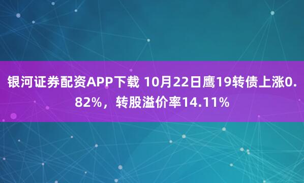 银河证券配资APP下载 10月22日鹰19转债上涨0.82%，转股溢价率14.11%