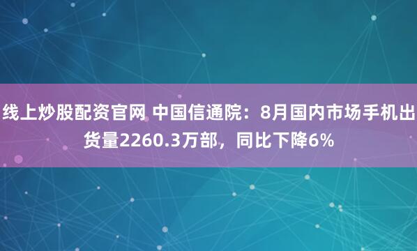 线上炒股配资官网 中国信通院：8月国内市场手机出货量2260.3万部，同比下降6%