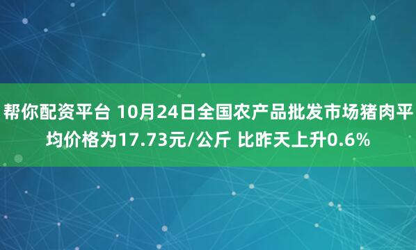 帮你配资平台 10月24日全国农产品批发市场猪肉平均价格为17.73元/公斤 比昨天上升0.6%