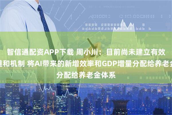 智信通配资APP下载 周小川:目前尚未建立有效的渠道和机制 将AI带来的新增效率和GDP增量分配给养老金体系