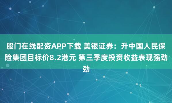 股门在线配资APP下载 美银证券:升中国人民保险集团目标价8.2港元 第三季度投资收益表现强劲