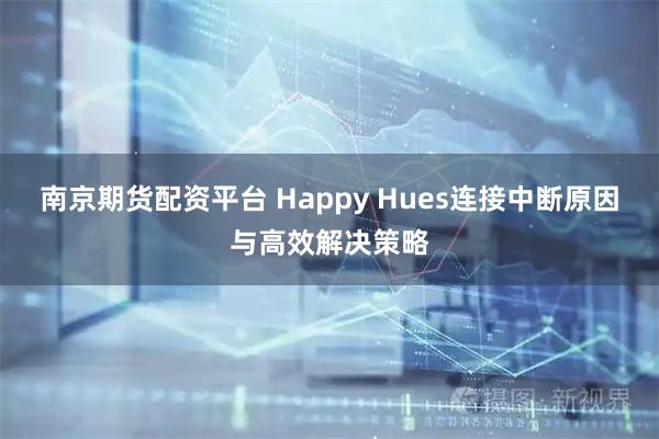 南京期货配资平台 Happy Hues连接中断原因与高效解决策略