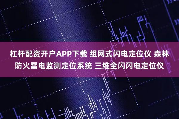 杠杆配资开户APP下载 组网式闪电定位仪 森林防火雷电监测定位系统 三维全闪闪电定位仪