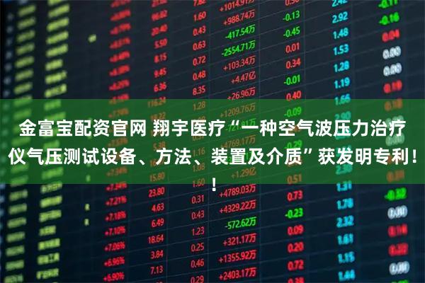 金富宝配资官网 翔宇医疗“一种空气波压力治疗仪气压测试设备、方法、装置及介质”获发明专利!
