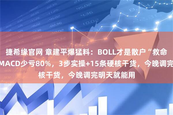 捷希缘官网 章建平爆猛料:BOLL才是散户“救命指标”!比MACD少亏80%,3步实操+15条硬核干货,今晚调完明天就能用