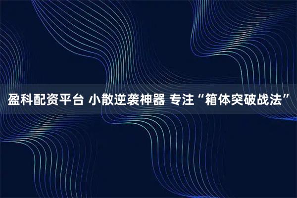 盈科配资平台 小散逆袭神器 专注“箱体突破战法”
