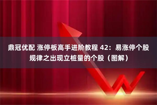 鼎冠优配 涨停板高手进阶教程 42：易涨停个股规律之出现立桩量的个股（图解）
