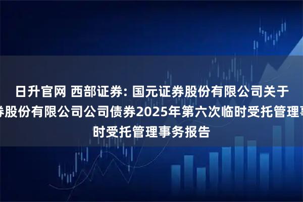日升官网 西部证券: 国元证券股份有限公司关于西部证券股份有限公司公司债券2025年第六次临时受托管理事务报告