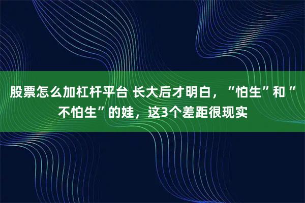 股票怎么加杠杆平台 长大后才明白,“怕生”和“不怕生”的娃,这3个差距很现实