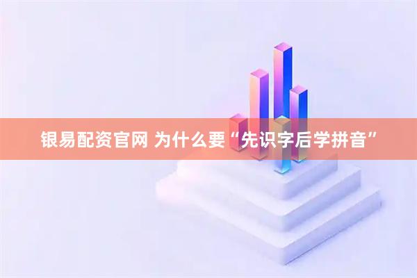 银易配资官网 为什么要“先识字后学拼音”