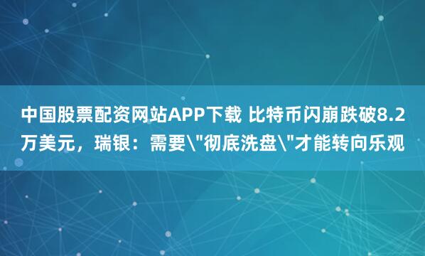 中国股票配资网站APP下载 比特币闪崩跌破8.2万美元，瑞银：需要