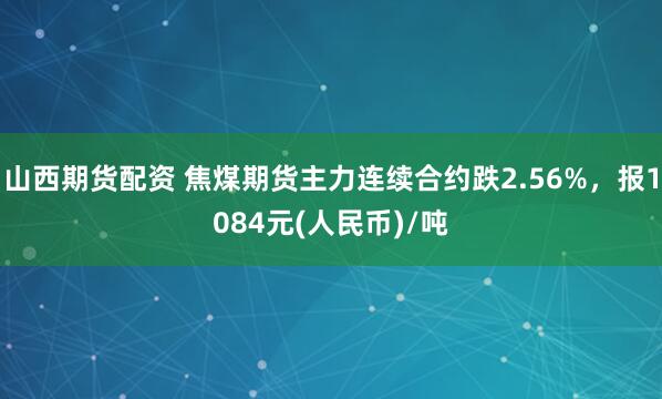 山西期货配资 焦煤期货主力连续合约跌2.56%，报1084元(人民币)/吨