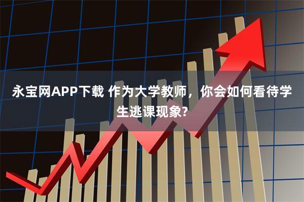 永宝网APP下载 作为大学教师，你会如何看待学生逃课现象?