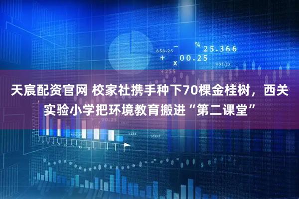 天宸配资官网 校家社携手种下70棵金桂树，西关实验小学把环境教育搬进“第二课堂”