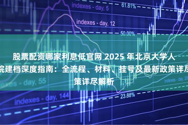 股票配资哪家利息低官网 2025 年北京大学人民医院建档深度指南：全流程、材料、挂号及最新政策详尽解析