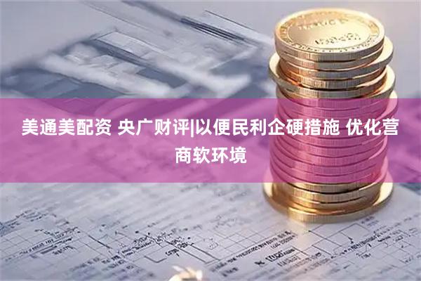 美通美配资 央广财评|以便民利企硬措施 优化营商软环境