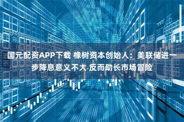 国元配资APP下载 橡树资本创始人：美联储进一步降息意义不大 反而助长市场冒险