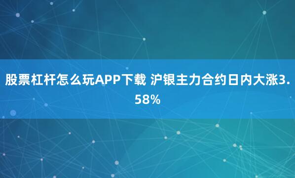 股票杠杆怎么玩APP下载 沪银主力合约日内大涨3.58%
