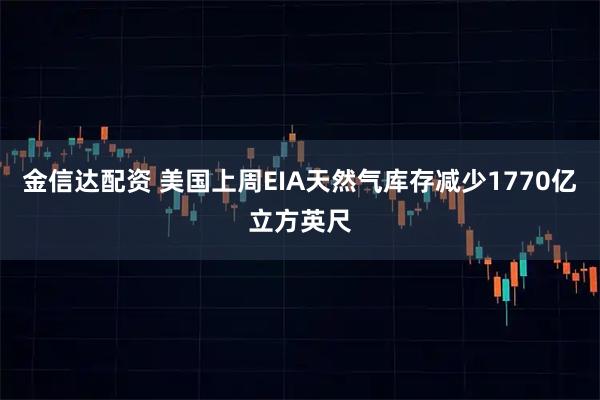 金信达配资 美国上周EIA天然气库存减少1770亿立方英尺