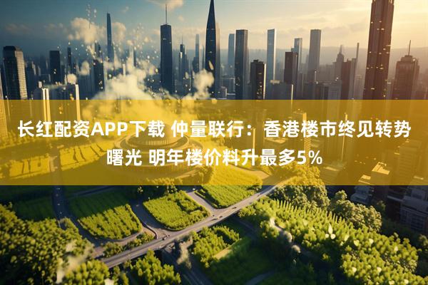 长红配资APP下载 仲量联行：香港楼市终见转势曙光 明年楼价料升最多5%