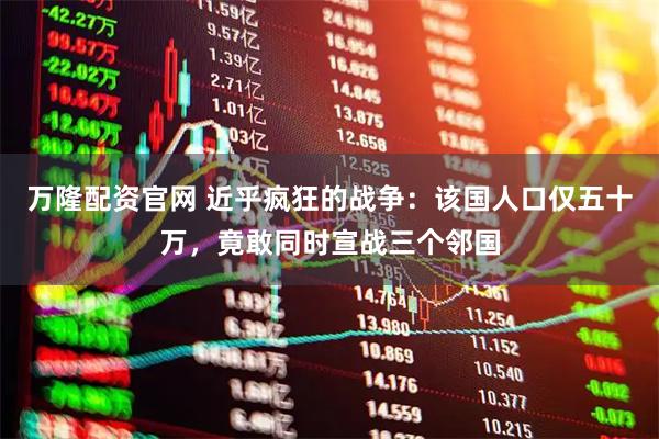 万隆配资官网 近乎疯狂的战争：该国人口仅五十万，竟敢同时宣战三个邻国