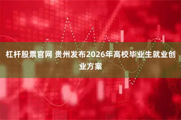 杠杆股票官网 贵州发布2026年高校毕业生就业创业方案