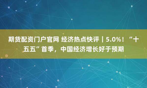 期货配资门户官网 经济热点快评｜5.0%！“十五五”首季，中国经济增长好于预期