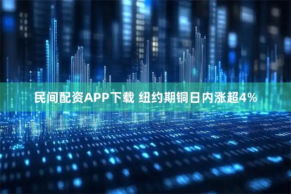 民间配资APP下载 纽约期铜日内涨超4%