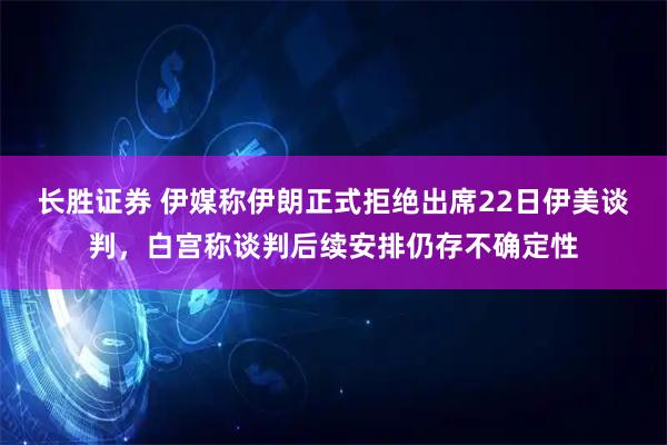 长胜证券 伊媒称伊朗正式拒绝出席22日伊美谈判，白宫称谈判后续安排仍存不确定性