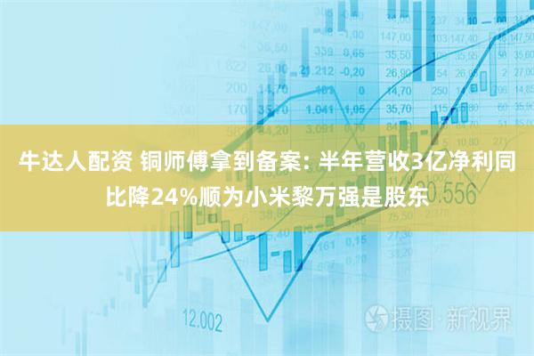 牛达人配资 铜师傅拿到备案: 半年营收3亿净利同比降24%顺为小米黎万强是股东
