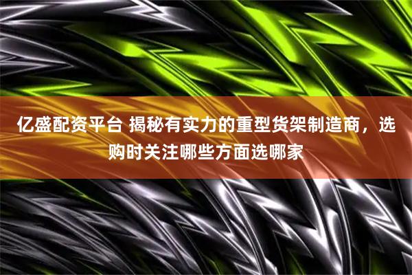 亿盛配资平台 揭秘有实力的重型货架制造商，选购时关注哪些方面选哪家