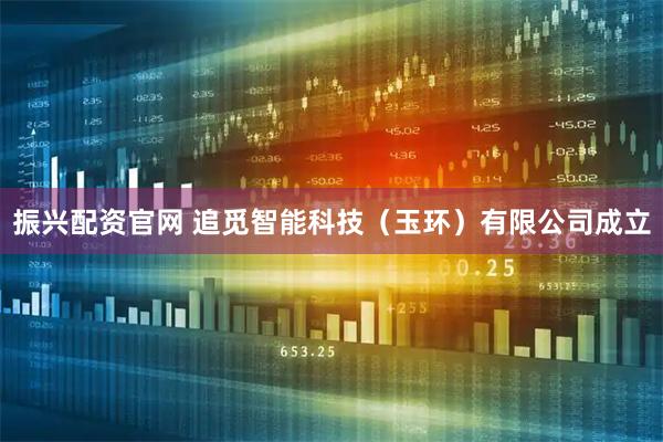 振兴配资官网 追觅智能科技（玉环）有限公司成立