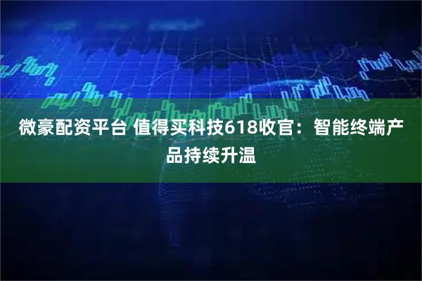微豪配资平台 值得买科技618收官：智能终端产品持续升温