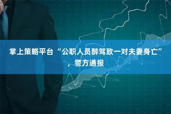 掌上策略平台 “公职人员醉驾致一对夫妻身亡”,警方通报