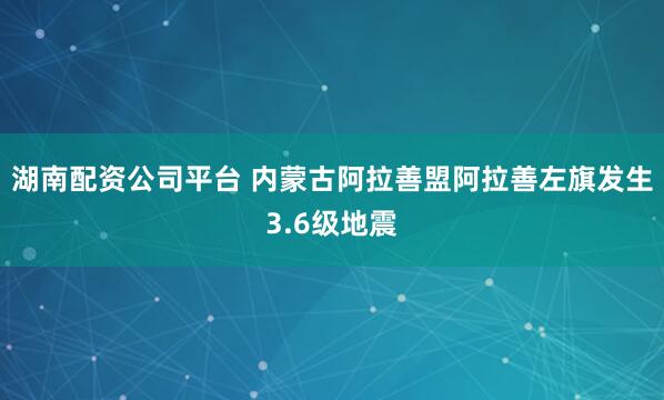 湖南配资公司平台 内蒙古阿拉善盟阿拉善左旗发生3.6级地震