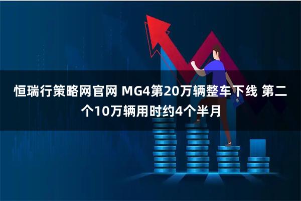 恒瑞行策略网官网 MG4第20万辆整车下线 第二个10万辆用时约4个半月