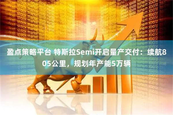 盈点策略平台 特斯拉Semi开启量产交付:续航805公里,规划年产能5万辆