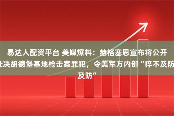 易达人配资平台 美媒爆料：赫格塞思宣布将公开处决胡德堡基地枪击案罪犯，令美军方内部“猝不及防”